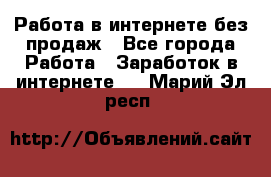 Работа в интернете без продаж - Все города Работа » Заработок в интернете   . Марий Эл респ.